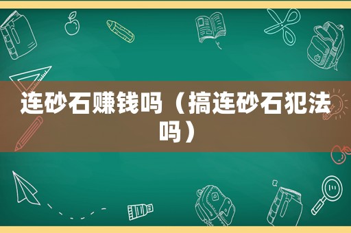 連砂石賺錢(qián)嗎（搞連砂石犯法嗎）