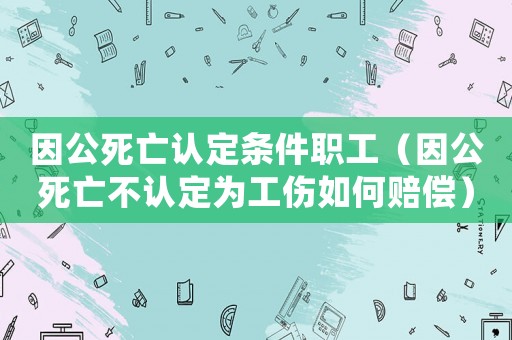 因公死亡認定條件職工（因公死亡不認定為工傷如何賠償）