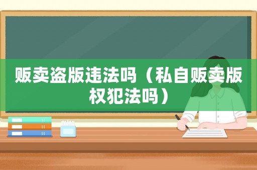 販賣盜版違法嗎（私自販賣版權(quán)犯法嗎）