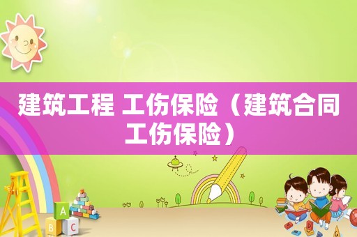 建筑工程 工傷保險(xiǎn)（建筑合同工傷保險(xiǎn)）