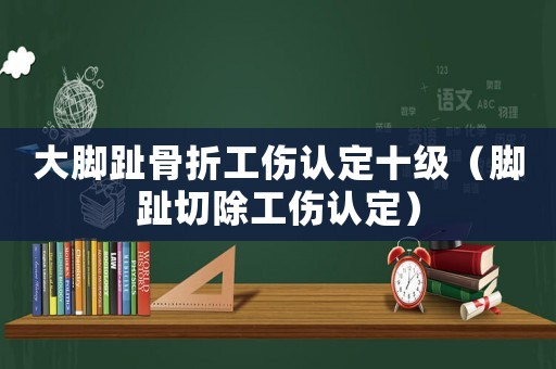 大腳趾骨折工傷認(rèn)定十級（腳趾切除工傷認(rèn)定）