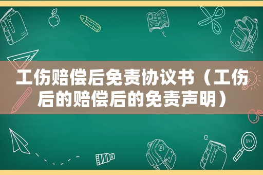 工傷賠償后免責協(xié)議書（工傷后的賠償后的免責聲明）