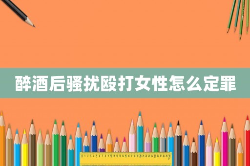 醉酒后騷擾毆打女性怎么定罪