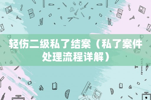 輕傷二級私了結(jié)案（私了案件處理流程詳解）