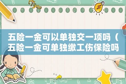 五險(xiǎn)一金可以單獨(dú)交一項(xiàng)嗎（五險(xiǎn)一金可單獨(dú)繳工傷保險(xiǎn)嗎）