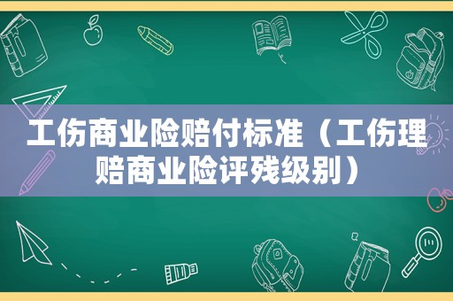 工傷商業(yè)險賠付標(biāo)準(zhǔn)（工傷理賠商業(yè)險評殘級別）