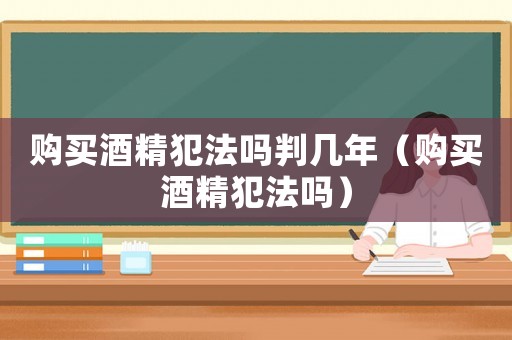 購(gòu)買酒精犯法嗎判幾年（購(gòu)買酒精犯法嗎）