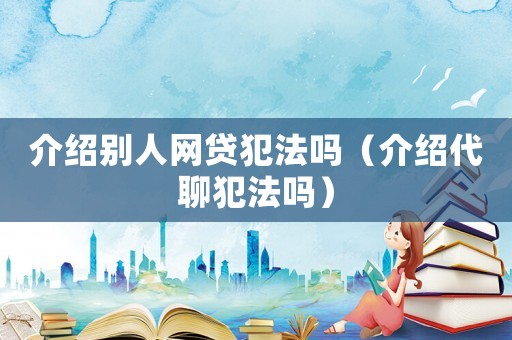 介紹別人網(wǎng)貸犯法嗎（介紹代聊犯法嗎）