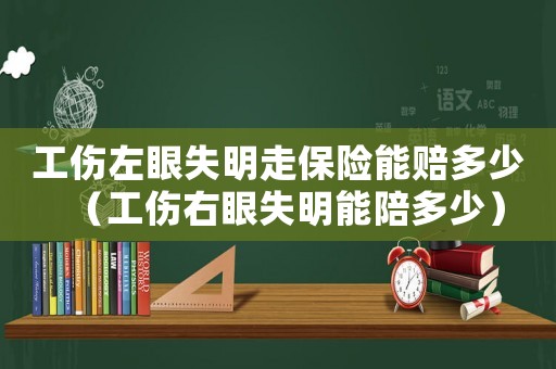 工傷左眼失明走保險(xiǎn)能賠多少（工傷右眼失明能陪多少）
