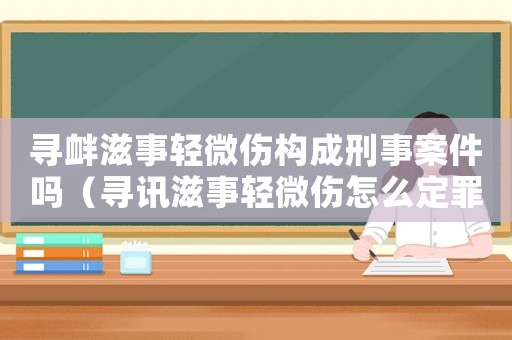 尋釁滋事輕微傷構(gòu)成刑事案件嗎（尋訊滋事輕微傷怎么定罪）