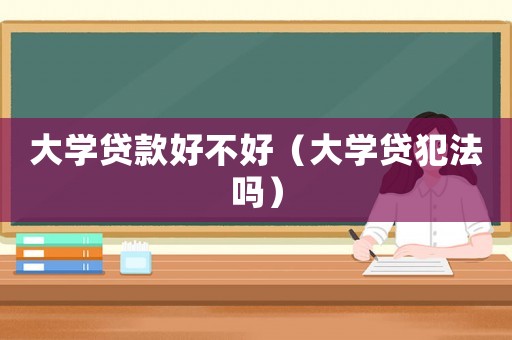 大學(xué)貸款好不好（大學(xué)貸犯法嗎）