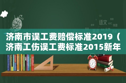 濟南市誤工費賠償標(biāo)準(zhǔn)2019（濟南工傷誤工費標(biāo)準(zhǔn)2015新年）