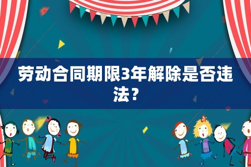 勞動(dòng)合同期限3年解除是否違法？