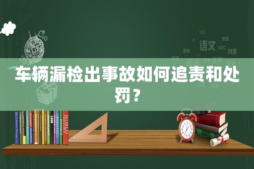 車輛漏檢出事故如何追責(zé)和處罰？