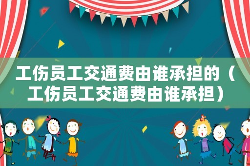 工傷員工交通費(fèi)由誰承擔(dān)的（工傷員工交通費(fèi)由誰承擔(dān)）