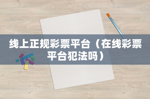 線上正規(guī)彩票平臺(tái)（在線彩票平臺(tái)犯法嗎）