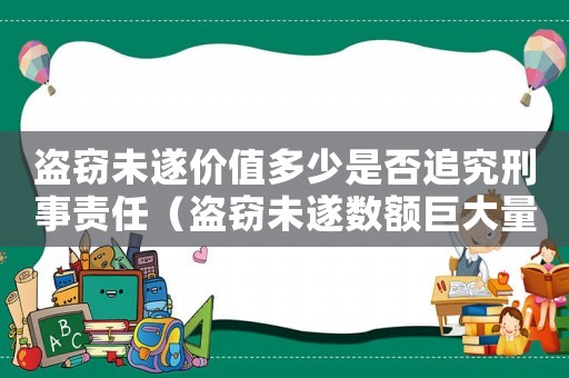 盜竊未遂價(jià)值多少是否追究刑事責(zé)任（盜竊未遂數(shù)額巨大量刑）