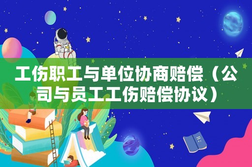 工傷職工與單位協(xié)商賠償（公司與員工工傷賠償協(xié)議）