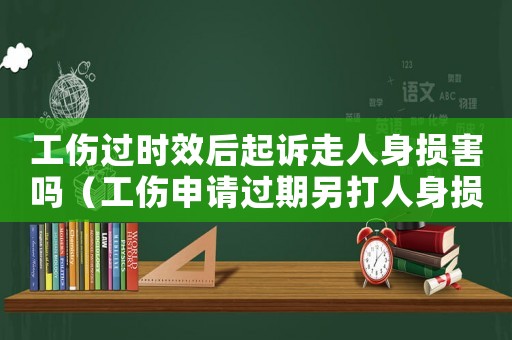 工傷過時(shí)效后起訴走人身損害嗎（工傷申請(qǐng)過期另打人身損害賠償）