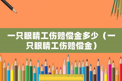 一只眼睛工傷賠償金多少（一只眼睛工傷賠償金）