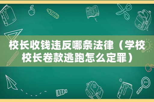 校長收錢違反哪條法律（學(xué)校校長卷款逃跑怎么定罪）