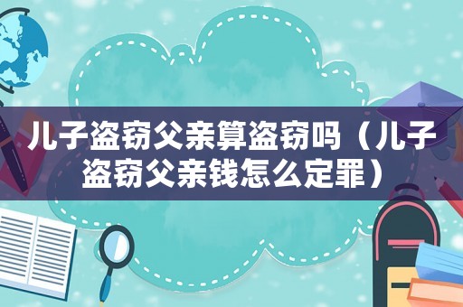 兒子盜竊父親算盜竊嗎（兒子盜竊父親錢怎么定罪）