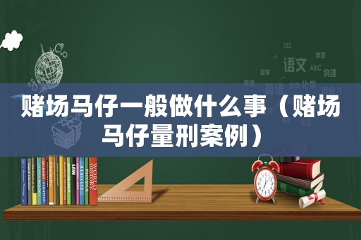 賭場(chǎng)馬仔一般做什么事（賭場(chǎng)馬仔量刑案例）