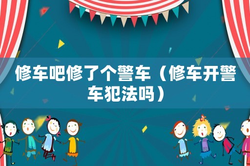 修車吧修了個(gè)警車（修車開警車犯法嗎）