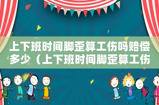 上下班時(shí)間腳歪算工傷嗎賠償多少（上下班時(shí)間腳歪算工傷嗎）