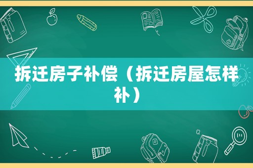 拆遷房子補(bǔ)償（拆遷房屋怎樣補(bǔ)）