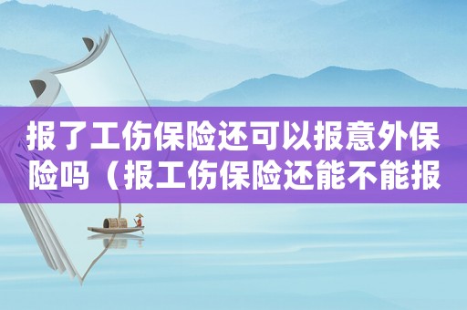 報(bào)了工傷保險(xiǎn)還可以報(bào)意外保險(xiǎn)嗎（報(bào)工傷保險(xiǎn)還能不能報(bào)意外保險(xiǎn)）