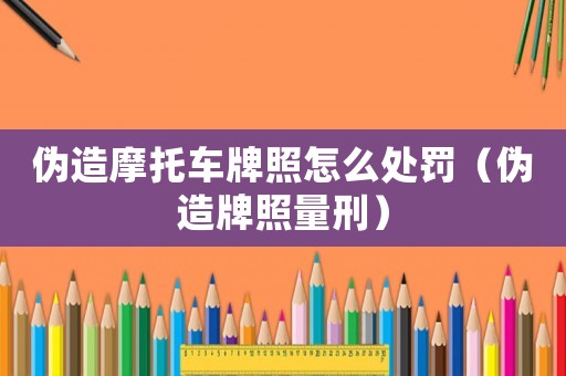 偽造摩托車牌照怎么處罰（偽造牌照量刑）