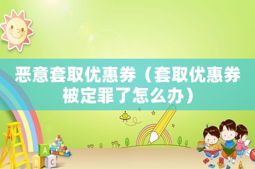 惡意套取優(yōu)惠券（套取優(yōu)惠券被定罪了怎么辦）