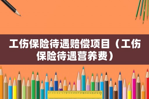 工傷保險待遇賠償項目（工傷保險待遇營養(yǎng)費）