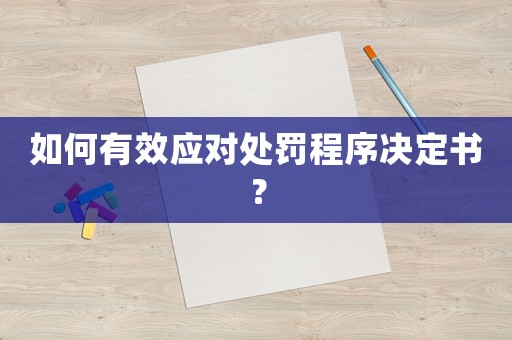如何有效應(yīng)對(duì)處罰程序決定書(shū)？