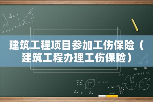 建筑工程項目參加工傷保險（建筑工程辦理工傷保險）