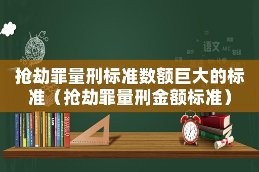 搶劫罪量刑標(biāo)準(zhǔn)數(shù)額巨大的標(biāo)準(zhǔn)（搶劫罪量刑金額標(biāo)準(zhǔn)）