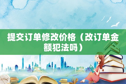 提交訂單修改價(jià)格（改訂單金額犯法嗎）