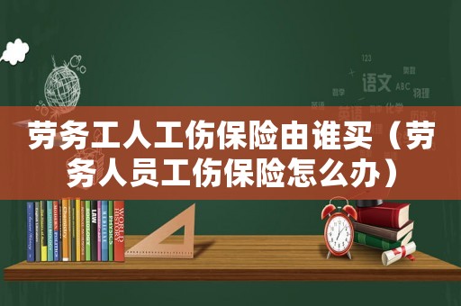 勞務(wù)工人工傷保險(xiǎn)由誰(shuí)買(mǎi)（勞務(wù)人員工傷保險(xiǎn)怎么辦）