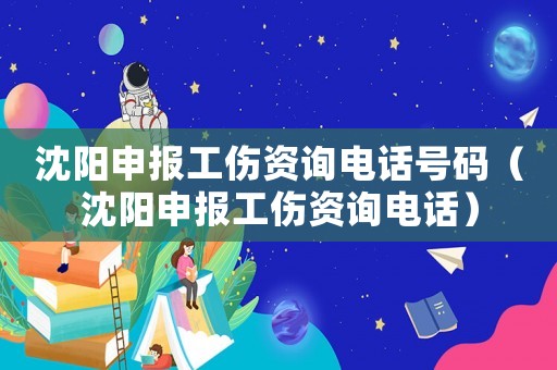 沈陽申報(bào)工傷資詢電話號(hào)碼（沈陽申報(bào)工傷資詢電話）