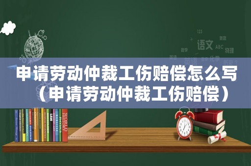申請勞動仲裁工傷賠償怎么寫（申請勞動仲裁工傷賠償）