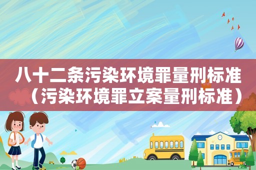 八十二條污染環(huán)境罪量刑標(biāo)準(zhǔn)（污染環(huán)境罪立案量刑標(biāo)準(zhǔn)）