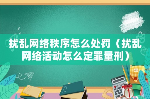 擾亂網(wǎng)絡秩序怎么處罰（擾亂網(wǎng)絡活動怎么定罪量刑）