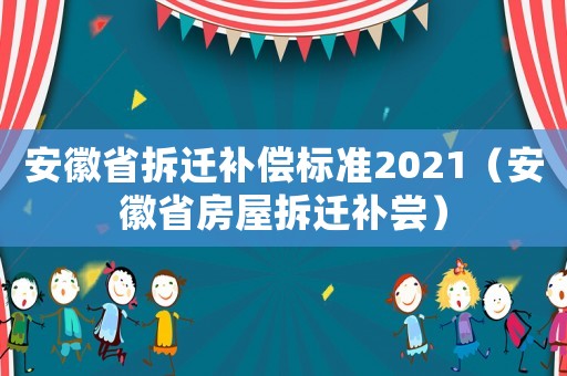 安徽省拆遷補(bǔ)償標(biāo)準(zhǔn)2021（安徽省房屋拆遷補(bǔ)嘗）