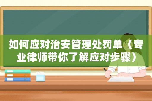 如何應(yīng)對治安管理處罰單（專業(yè)律師帶你了解應(yīng)對步驟）