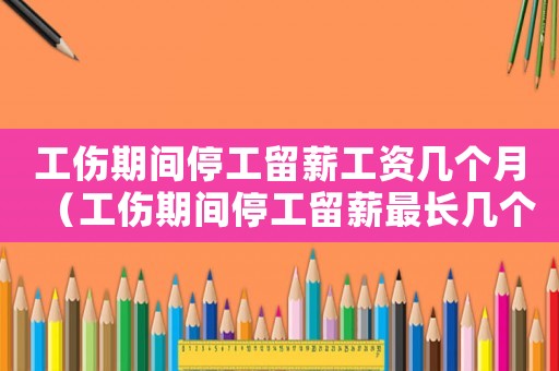 工傷期間停工留薪工資幾個月（工傷期間停工留薪最長幾個月）
