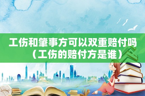 工傷和肇事方可以雙重賠付嗎（工傷的賠付方是誰(shuí)）