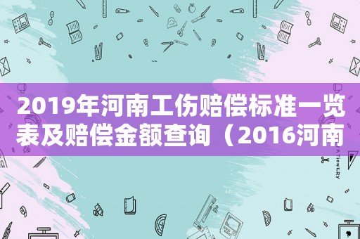 2019年河南工傷賠償標(biāo)準(zhǔn)一覽表及賠償金額查詢（2016河南省工傷賠償表）