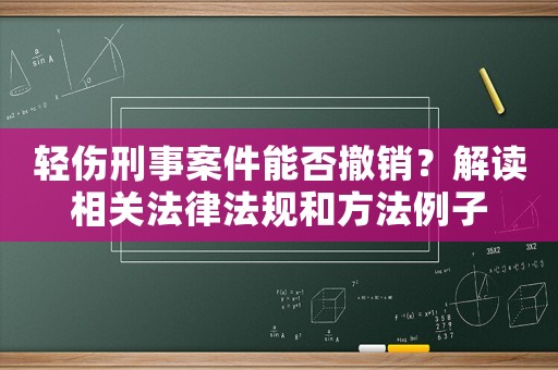 輕傷刑事案件能否撤銷？解讀相關(guān)法律法規(guī)和方法例子