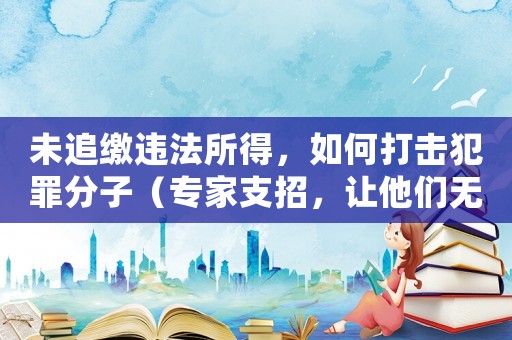 未追繳違法所得，如何打擊犯罪分子（專(zhuān)家支招，讓他們無(wú)處藏身）